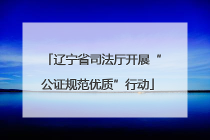辽宁省司法厅开展“公证规范优质”行动