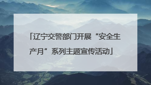 辽宁交警部门开展“安全生产月”系列主题宣传活动