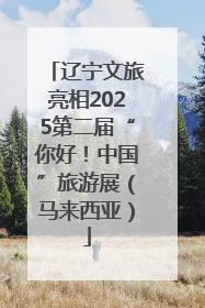 辽宁文旅亮相2025第二届“你好！中国”旅游展（马来西亚）