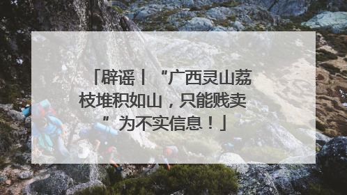 辟谣丨“广西灵山荔枝堆积如山，只能贱卖”为不实信息！