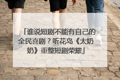 谁说短剧不能有自己的全民喜剧？听花岛《太奶奶》重整短剧荣耀