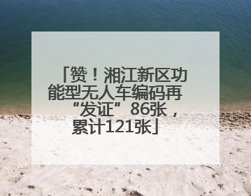 赞！湘江新区功能型无人车编码再“发证”86张，累计121张