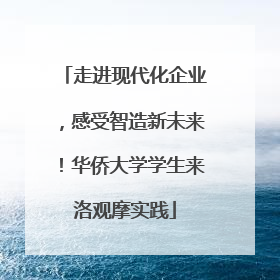 走进现代化企业，感受智造新未来！华侨大学学生来洛观摩实践