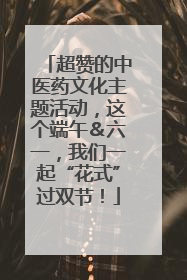 超赞的中医药文化主题活动，这个端午＆六一，我们一起“花式”过双节！