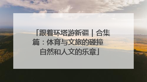 跟着环塔游新疆｜合集篇：体育与文旅的碰撞 自然和人文的乐章