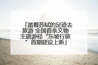 踏着苏轼的足迹去旅游 全国首条文物主题游径“东坡行旅”首期建设上新