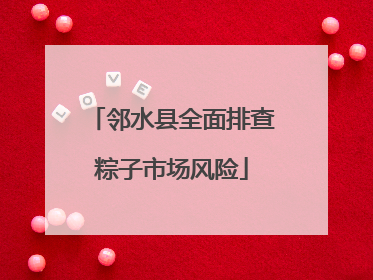 邻水县全面排查粽子市场风险