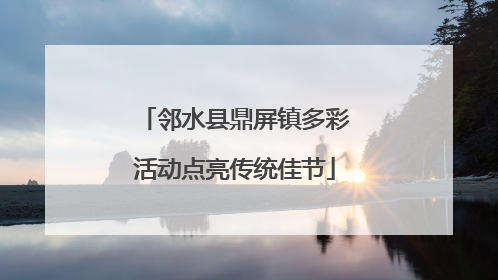 邻水县鼎屏镇多彩活动点亮传统佳节