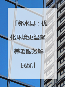 邻水县：优化环境更温馨 养老服务解民忧