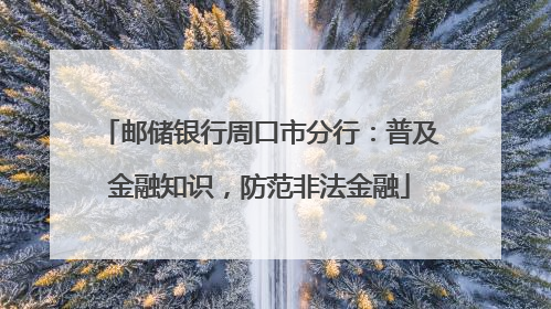 邮储银行周口市分行：普及金融知识，防范非法金融