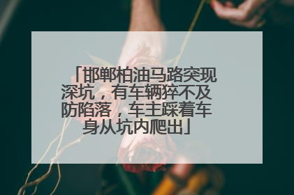 邯郸柏油马路突现深坑，有车辆猝不及防陷落，车主踩着车身从坑内爬出