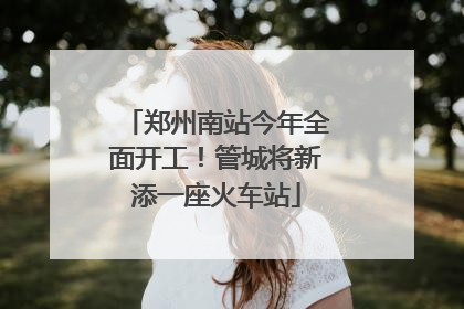 郑州南站今年全面开工！管城将新添一座火车站