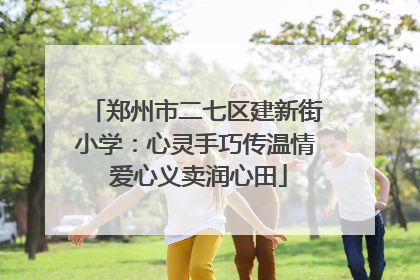 郑州市二七区建新街小学：心灵手巧传温情 爱心义卖润心田