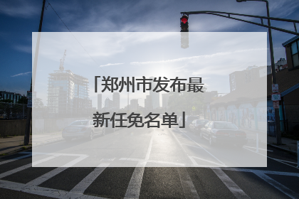 郑州市发布最新任免名单