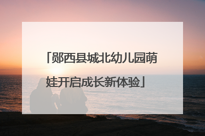郧西县城北幼儿园萌娃开启成长新体验