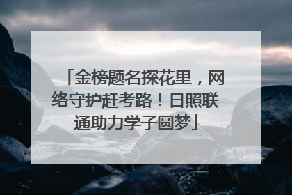 金榜题名探花里，网络守护赶考路！日照联通助力学子圆梦