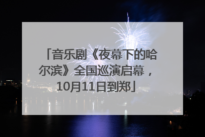 音乐剧《夜幕下的哈尔滨》全国巡演启幕，10月11日到郑