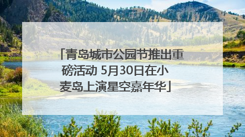 青岛城市公园节推出重磅活动 5月30日在小麦岛上演星空嘉年华