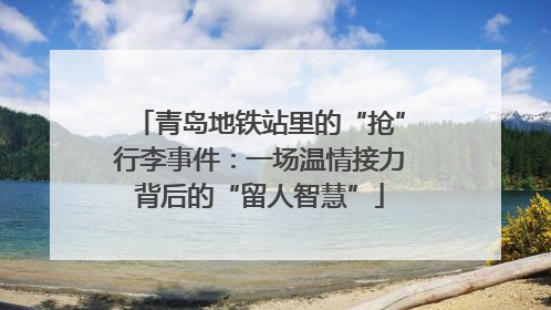 青岛地铁站里的“抢”行李事件：一场温情接力背后的“留人智慧”