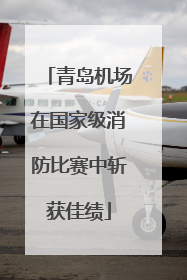 青岛机场在国家级消防比赛中斩获佳绩