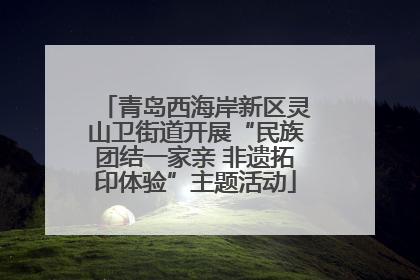 青岛西海岸新区灵山卫街道开展“民族团结一家亲 非遗拓印体验”主题活动