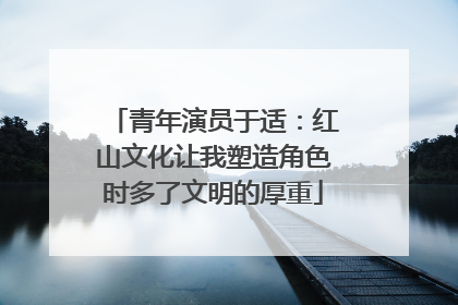 青年演员于适：红山文化让我塑造角色时多了文明的厚重