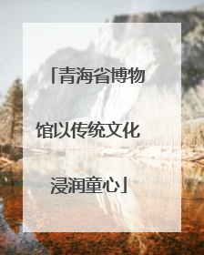 青海省博物馆以传统文化浸润童心