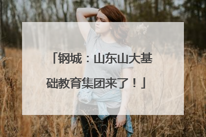 钢城：山东山大基础教育集团来了！