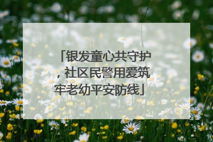 银发童心共守护，社区民警用爱筑牢老幼平安防线