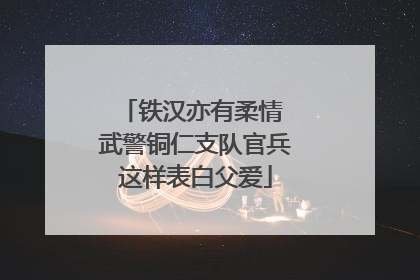 铁汉亦有柔情 武警铜仁支队官兵这样表白父爱
