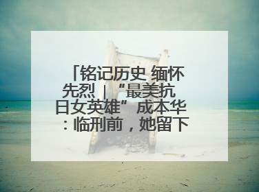 铭记历史 缅怀先烈 ∣“最美抗日女英雄”成本华：临刑前，她留下一张绝照