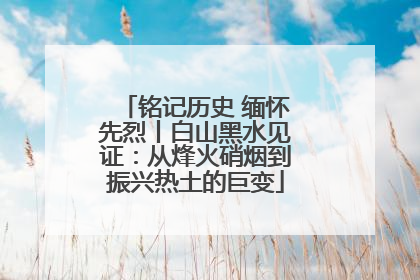 铭记历史 缅怀先烈丨白山黑水见证：从烽火硝烟到振兴热土的巨变