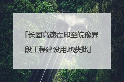 长固高速霍邱至皖豫界段工程建设用地获批