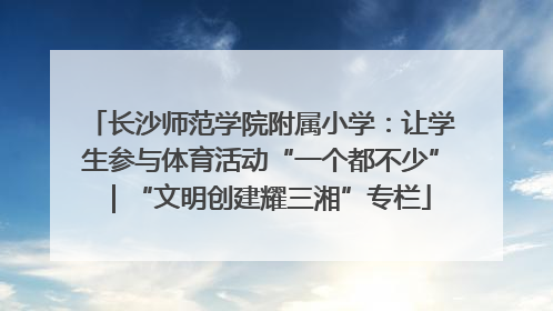 长沙师范学院附属小学：让学生参与体育活动“一个都不少”｜“文明创建耀三湘”专栏