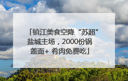 镇江美食空降“苏超”盐城主场，2000份锅盖面+ 肴肉免费吃