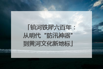 镇河铁犀六百年：从明代“防汛神器”到黄河文化新地标