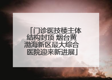 门诊医技楼主体结构封顶 烟台黄渤海新区最大综合医院迎来新进展