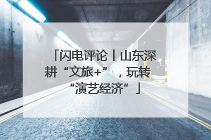 闪电评论丨山东深耕“文旅+”，玩转“演艺经济”