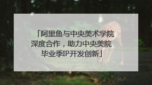 阿里鱼与中央美术学院深度合作，助力中央美院毕业季IP开发创新