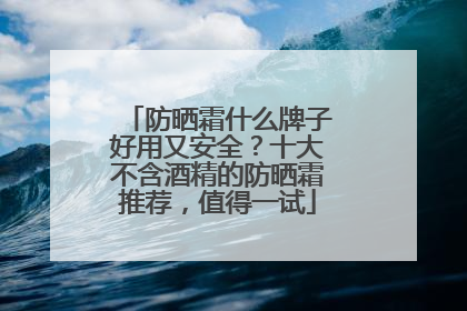 防晒霜什么牌子好用又安全？十大不含酒精的防晒霜推荐，值得一试