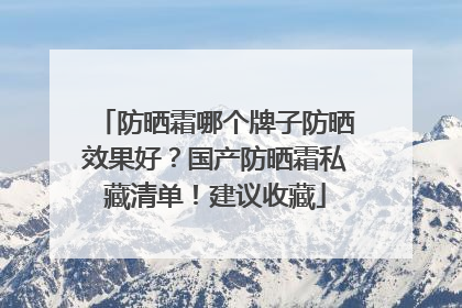 防晒霜哪个牌子防晒效果好？国产防晒霜私藏清单！建议收藏