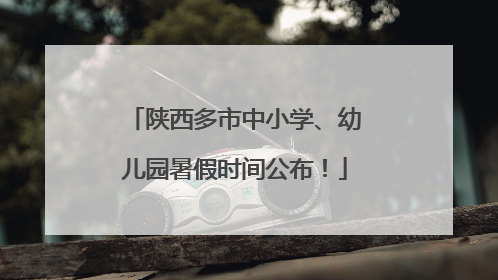 陕西多市中小学、幼儿园暑假时间公布！