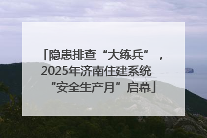 隐患排查“大练兵”，2025年济南住建系统“安全生产月”启幕