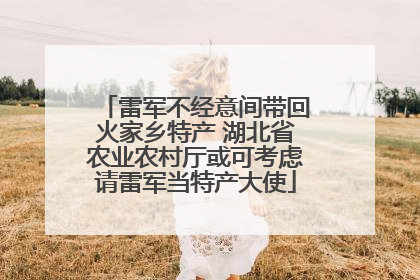 雷军不经意间带回火家乡特产 湖北省农业农村厅或可考虑请雷军当特产大使