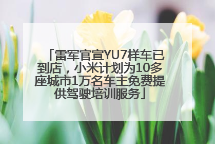 雷军官宣YU7样车已到店，小米计划为10多座城市1万名车主免费提供驾驶培训服务