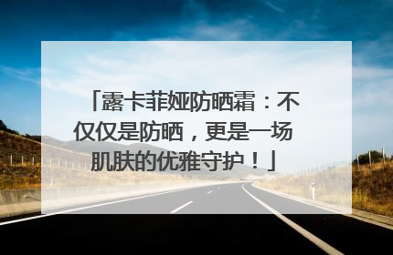 露卡菲娅防晒霜：不仅仅是防晒，更是一场肌肤的优雅守护！