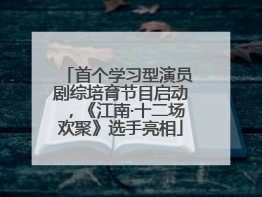 首个学习型演员剧综培育节目启动，《江南·十二场欢聚》选手亮相