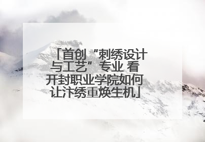 首创“刺绣设计与工艺”专业 看开封职业学院如何让汴绣重焕生机