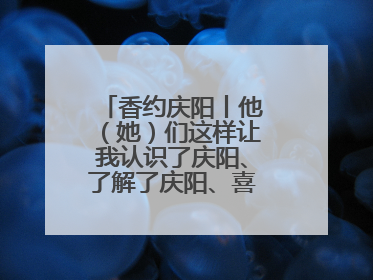 香约庆阳丨他（她）们这样让我认识了庆阳、了解了庆阳、喜欢上了庆阳