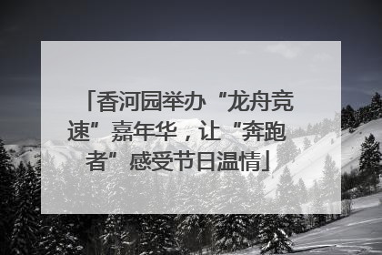 香河园举办“龙舟竞速”嘉年华，让“奔跑者”感受节日温情